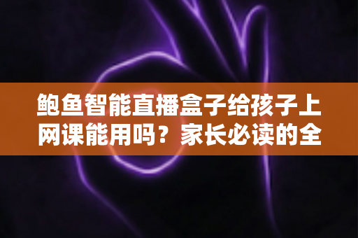 鲍鱼智能直播盒子给孩子上网课能用吗?家长必读的全面解析与安全选购指南 鲍鱼智能直播盒子给孩子上网课能用吗?家长必读的全面解析与安全选购指南