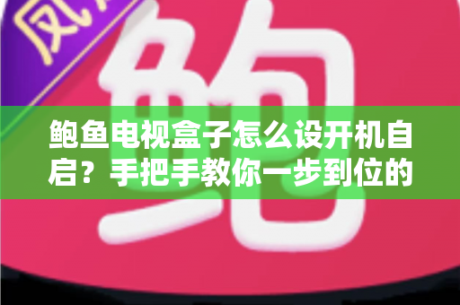 鲍鱼电视盒子怎么设开机自启?手把手教你一步到位的完整设置教程 鲍鱼电视盒子怎么设开机自启?手把手教你一步到位的完整设置教程