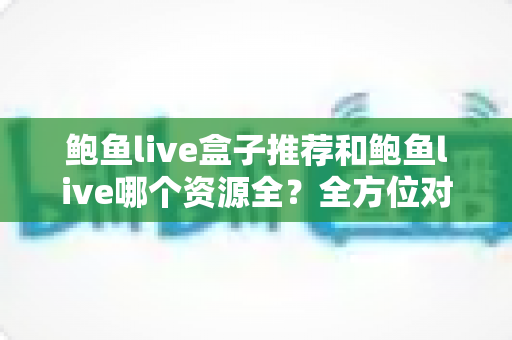鲍鱼live盒子推荐和鲍鱼live哪个资源全？全方位对比测评与实用选择指南