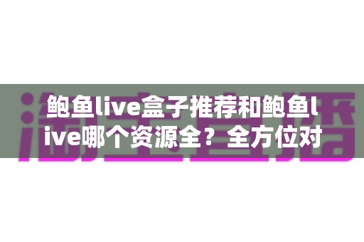 鲍鱼live盒子推荐和鲍鱼live哪个资源全？全方位对比测评与实用选择指南