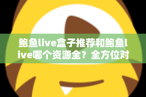 鲍鱼live盒子推荐和鲍鱼live哪个资源全？全方位对比测评与实用选择指南
