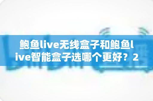 鲍鱼live无线盒子和鲍鱼live智能盒子选哪个更好？2025最新选购对比指南全解析