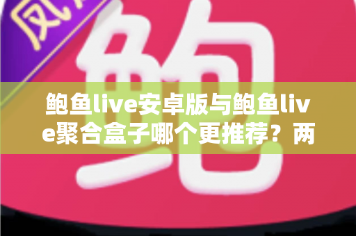 鲍鱼live安卓版与鲍鱼live聚合盒子哪个更推荐?两大版本深度对比帮你一次选对 鲍鱼live安卓版与鲍鱼live聚合盒子哪个更推荐?两大版本深度对比帮你一次选对