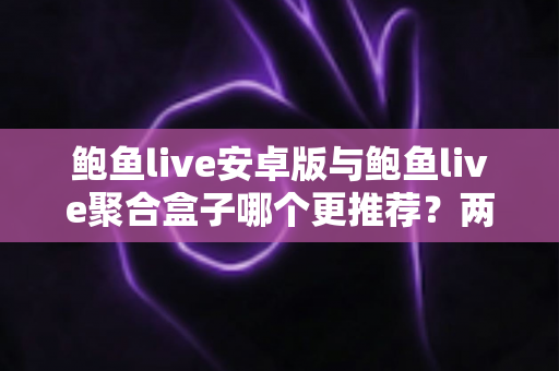 鲍鱼live安卓版与鲍鱼live聚合盒子哪个更推荐?两大版本深度对比帮你一次选对 鲍鱼live安卓版与鲍鱼live聚合盒子哪个更推荐?两大版本深度对比帮你一次选对