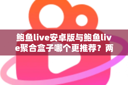 鲍鱼live安卓版与鲍鱼live聚合盒子哪个更推荐?两大版本深度对比帮你一次选对 鲍鱼live安卓版与鲍鱼live聚合盒子哪个更推荐?两大版本深度对比帮你一次选对