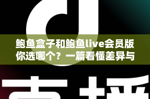 鲍鱼盒子和鲍鱼live会员版你选哪个?一篇看懂差异与性价比的完整选购指南 鲍鱼盒子和鲍鱼live会员版你选哪个?一篇看懂差异与性价比的完整选购指南