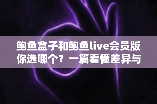 鲍鱼盒子和鲍鱼live会员版你选哪个？一篇看懂差异与性价比的完整选购指南