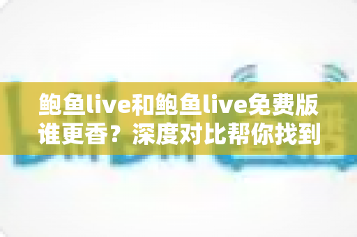鲍鱼live和鲍鱼live免费版谁更香？深度对比帮你找到最适合自己的选择