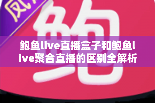 鲍鱼live直播盒子和鲍鱼live聚合直播的区别全解析：一文读懂两种观看方式的核心差异与选择指南