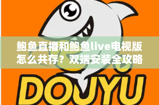 鲍鱼直播和鲍鱼live电视版怎么共存?双端安装全攻略与实用指南 鲍鱼直播和鲍鱼live电视版怎么共存?双端安装全攻略与实用指南
