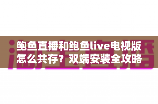 鲍鱼直播和鲍鱼live电视版怎么共存？双端安装全攻略与实用指南