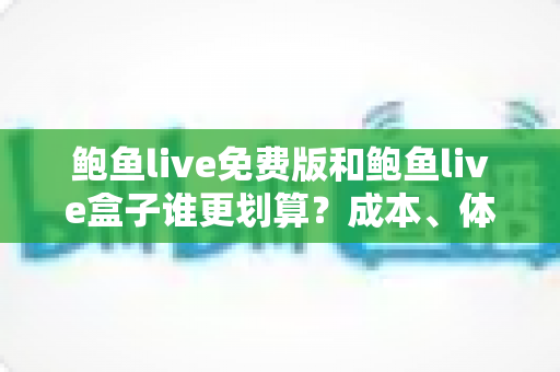 鲍鱼live免费版和鲍鱼live盒子谁更划算？成本、体验、适合人群一次讲清楚