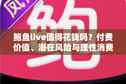 鲍鱼live值得花钱吗?付费价值、潜在风险与理性消费全解析 鲍鱼live值得花钱吗?付费价值、潜在风险与理性消费全解析