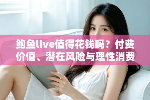 鲍鱼live值得花钱吗?付费价值、潜在风险与理性消费全解析 鲍鱼live值得花钱吗?付费价值、潜在风险与理性消费全解析