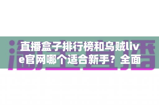 直播盒子排行榜和乌贼live官网哪个适合新手?全面对比分析与入门选择指南 直播盒子排行榜和乌贼live官网哪个适合新手?全面对比分析与入门选择指南