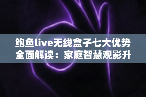 鲍鱼live无线盒子七大优势全面解读:家庭智慧观影升级首选指南 鲍鱼live无线盒子七大优势全面解读:家庭智慧观影升级首选指南