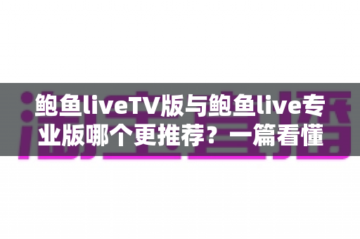 鲍鱼liveTV版与鲍鱼live专业版哪个更推荐?一篇看懂选版指南 鲍鱼liveTV版与鲍鱼live专业版哪个更推荐?一篇看懂选版指南