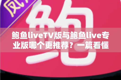 鲍鱼liveTV版与鲍鱼live专业版哪个更推荐?一篇看懂选版指南 鲍鱼liveTV版与鲍鱼live专业版哪个更推荐?一篇看懂选版指南