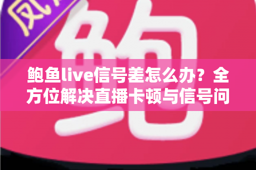 鲍鱼live信号差怎么办？全方位解决直播卡顿与信号问题的实用指南