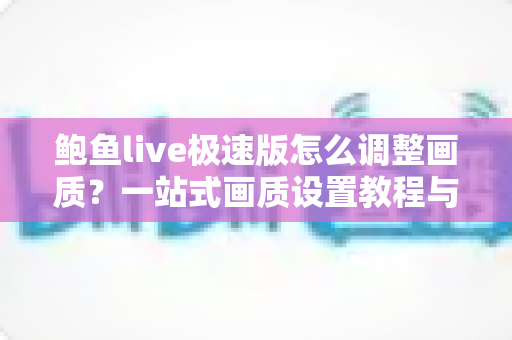 鲍鱼live极速版怎么调整画质？一站式画质设置教程与流畅观看技巧全解析