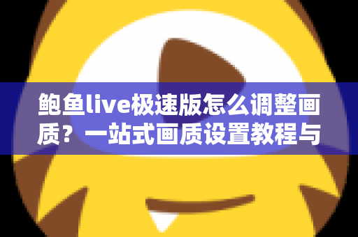 鲍鱼live极速版怎么调整画质？一站式画质设置教程与流畅观看技巧全解析