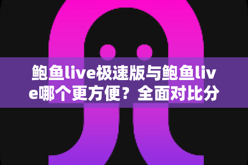 鲍鱼live极速版与鲍鱼live哪个更方便？全面对比分析帮你轻松选对版本