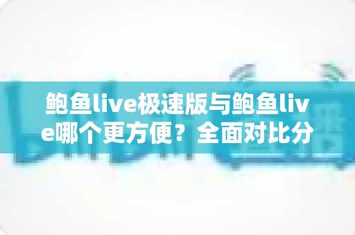 鲍鱼live极速版与鲍鱼live哪个更方便？全面对比分析帮你轻松选对版本