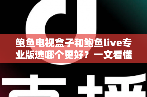 鲍鱼电视盒子和鲍鱼live专业版选哪个更好?一文看懂两大方案的真实差异与选购指南 鲍鱼电视盒子和鲍鱼live专业版选哪个更好?一文看懂两大方案的真实差异与选购指南