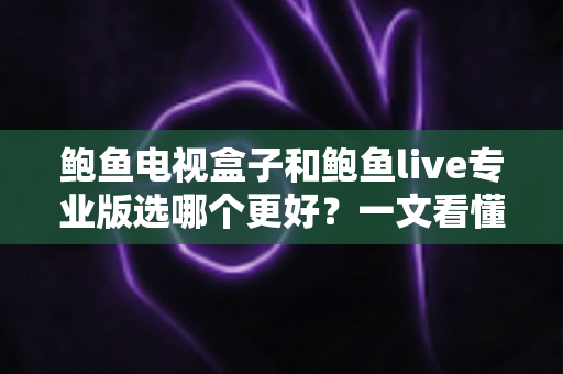 鲍鱼电视盒子和鲍鱼live专业版选哪个更好?一文看懂两大方案的真实差异与选购指南 鲍鱼电视盒子和鲍鱼live专业版选哪个更好?一文看懂两大方案的真实差异与选购指南