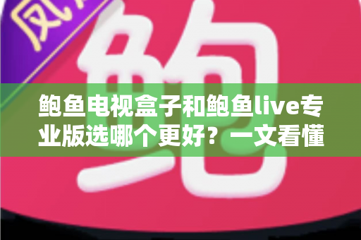 鲍鱼电视盒子和鲍鱼live专业版选哪个更好?一文看懂两大方案的真实差异与选购指南 鲍鱼电视盒子和鲍鱼live专业版选哪个更好?一文看懂两大方案的真实差异与选购指南