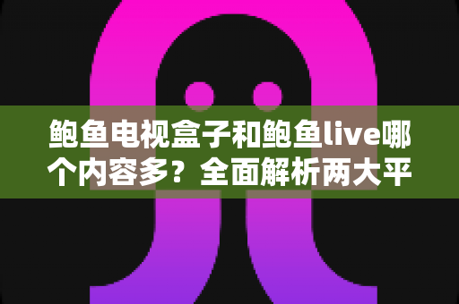 鲍鱼电视盒子和鲍鱼live哪个内容多?全面解析两大平台内容储备,帮你选对观影方案 鲍鱼电视盒子和鲍鱼live哪个内容多?全面解析两大平台内容储备,帮你选对观影方案