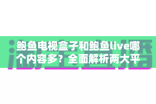 鲍鱼电视盒子和鲍鱼live哪个内容多?全面解析两大平台内容储备,帮你选对观影方案 鲍鱼电视盒子和鲍鱼live哪个内容多?全面解析两大平台内容储备,帮你选对观影方案