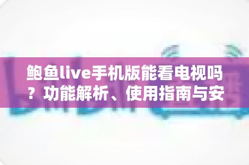鲍鱼live手机版能看电视吗？功能解析、使用指南与安全提示全攻略