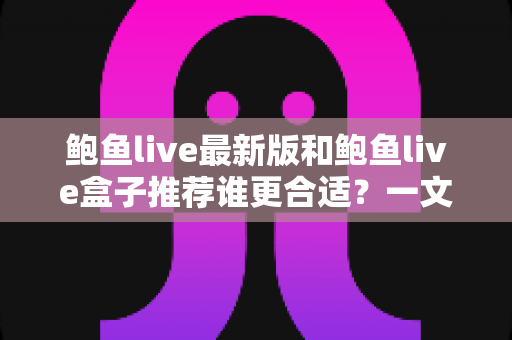 鲍鱼live最新版和鲍鱼live盒子推荐谁更合适？一文看懂两种方案如何选择才能提升观赛体验