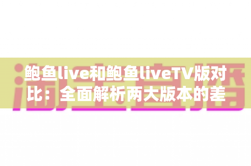 鲍鱼live和鲍鱼liveTV版对比：全面解析两大版本的差异与选择指南