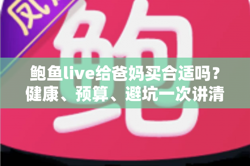 鲍鱼live给爸妈买合适吗？健康、预算、避坑一次讲清的孝心送礼全攻略
