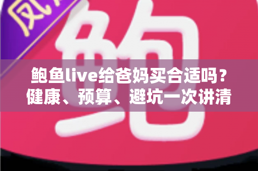 鲍鱼live给爸妈买合适吗？健康、预算、避坑一次讲清的孝心送礼全攻略