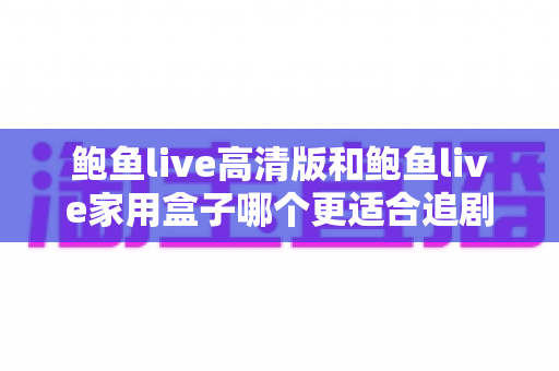 鲍鱼live高清版和鲍鱼live家用盒子哪个更适合追剧？一篇帮你做决定的全面对比指南