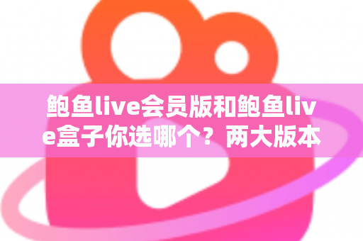 鲍鱼live会员版和鲍鱼live盒子你选哪个?两大版本全方位对比与选购指南 鲍鱼live会员版和鲍鱼live盒子你选哪个?两大版本全方位对比与选购指南