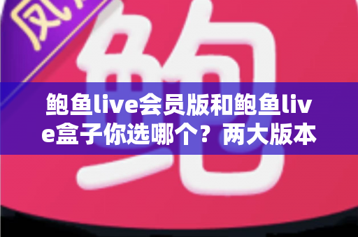 鲍鱼live会员版和鲍鱼live盒子你选哪个?两大版本全方位对比与选购指南 鲍鱼live会员版和鲍鱼live盒子你选哪个?两大版本全方位对比与选购指南