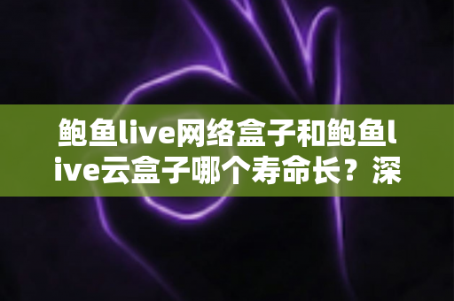 鲍鱼live网络盒子和鲍鱼live云盒子哪个寿命长？深度解析使用寿命差异与选购维护全指南
