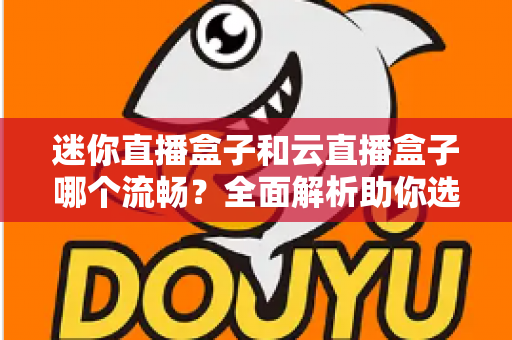 迷你直播盒子和云直播盒子哪个流畅?全面解析助你选出最佳直播设备 迷你直播盒子和云直播盒子哪个流畅?全面解析助你选出最佳直播设备