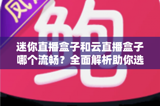 迷你直播盒子和云直播盒子哪个流畅?全面解析助你选出最佳直播设备 迷你直播盒子和云直播盒子哪个流畅?全面解析助你选出最佳直播设备
