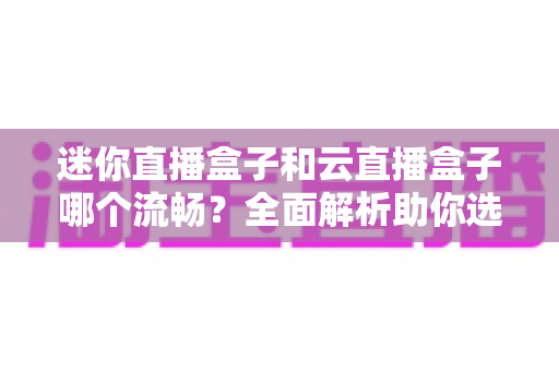 迷你直播盒子和云直播盒子哪个流畅？全面解析助你选出最佳直播设备