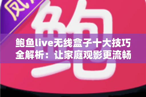 鲍鱼live无线盒子十大技巧全解析：让家庭观影更流畅、更清晰的实用指南