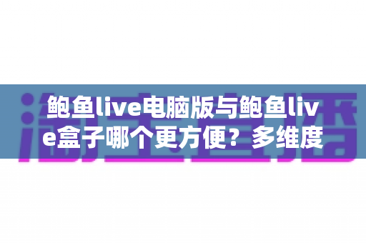 鲍鱼live电脑版与鲍鱼live盒子哪个更方便？多维度深度对比评测与选购指南