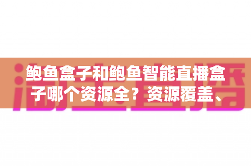 鲍鱼盒子和鲍鱼智能直播盒子哪个资源全?资源覆盖、功能定位与选购全解析 鲍鱼盒子和鲍鱼智能直播盒子哪个资源全?资源覆盖、功能定位与选购全解析