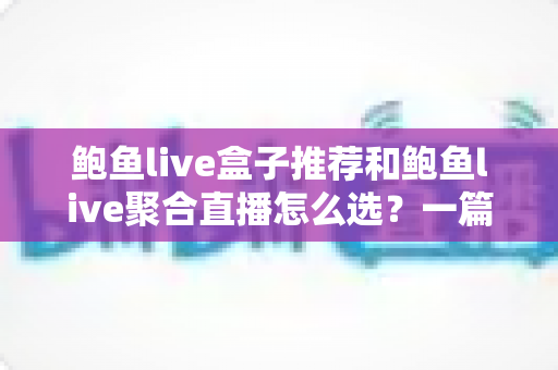鲍鱼live盒子推荐和鲍鱼live聚合直播怎么选?一篇文章讲清盒子与聚合直播的选购逻辑与避坑指南 鲍鱼live盒子推荐和鲍鱼live聚合直播怎么选?一篇文章讲清盒子与聚合直播的选购逻辑与避坑指南