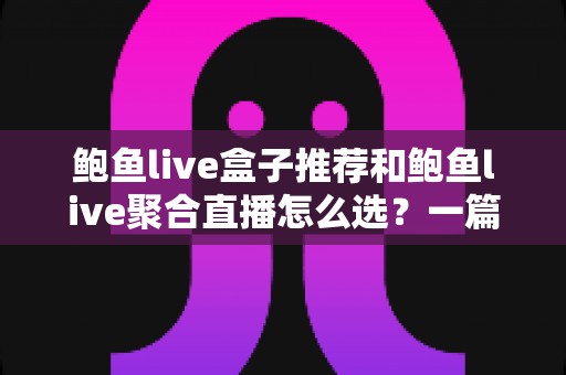 鲍鱼live盒子推荐和鲍鱼live聚合直播怎么选？一篇文章讲清盒子与聚合直播的选购逻辑与避坑指南