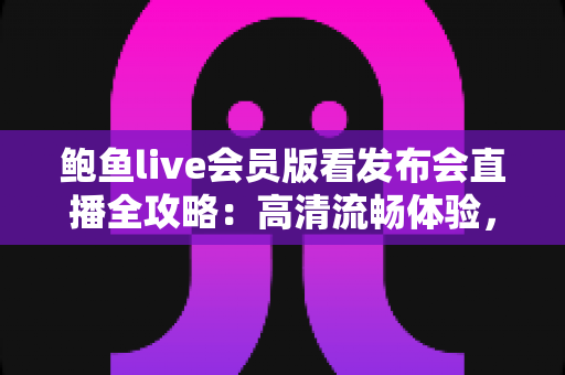 鲍鱼live会员版看发布会直播全攻略：高清流畅体验，不错过任何一场科技盛会